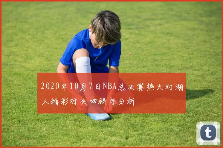 2020年10月7日NBA总决赛热火对湖人精彩对决回顾与分析