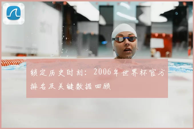锁定历史时刻:2006年世界杯官方排名及关键数据回顾