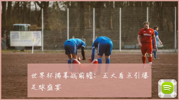 世界杯揭幕战前瞻:五大看点引爆足球盛宴