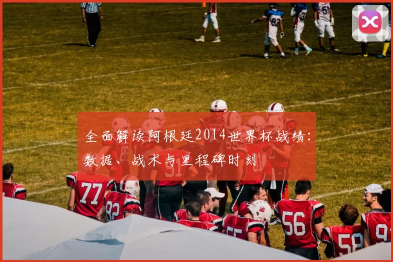 全面解读阿根廷2014世界杯战绩:数据、战术与里程碑时刻