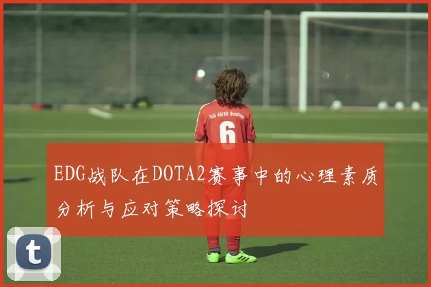 EDG战队在DOTA2赛事中的心理素质分析与应对策略探讨
