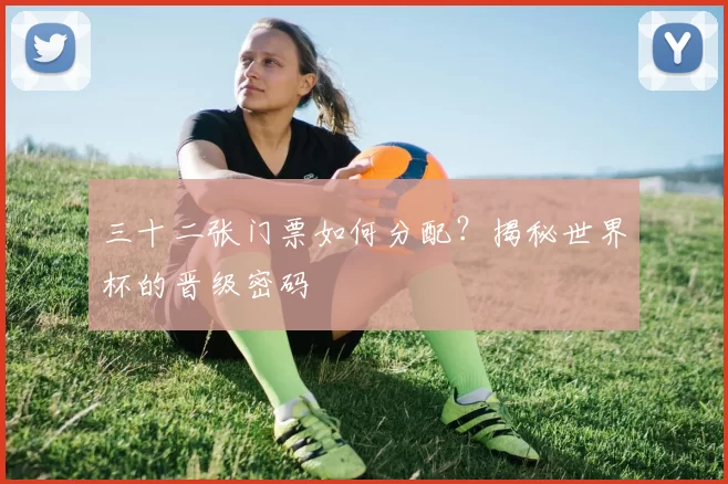三十二张门票如何分配？揭秘世界杯的晋级密码
