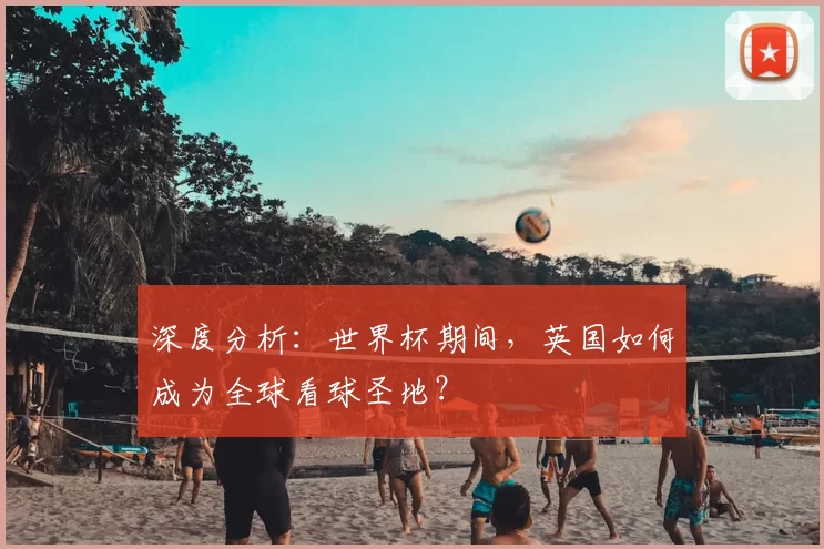 深度分析:世界杯期间,英国如何成为全球看球圣地?