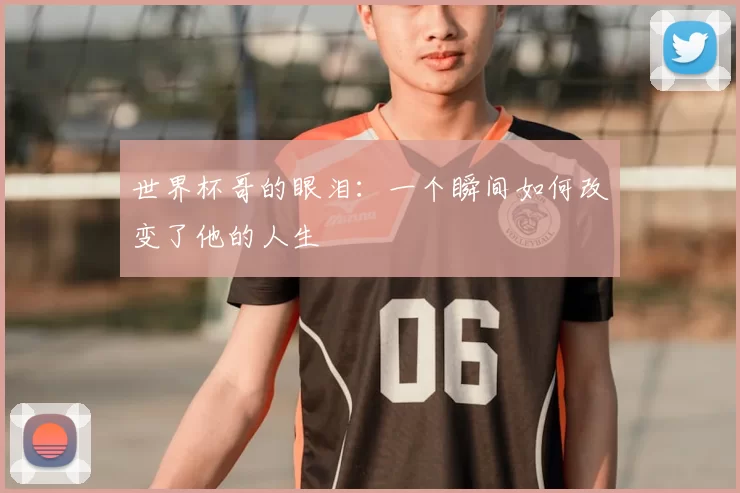 世界杯哥的眼泪:一个瞬间如何改变了他的人生