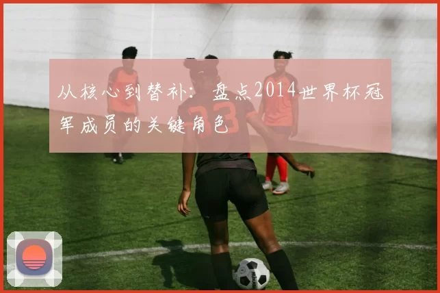 从核心到替补:盘点2014世界杯冠军成员的关键角色