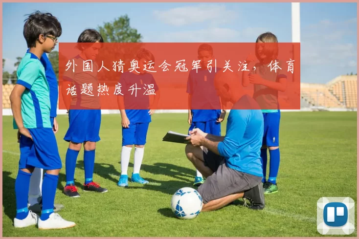 外国人猜奥运会冠军引关注,体育话题热度升温