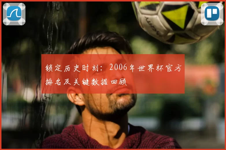 锁定历史时刻:2006年世界杯官方排名及关键数据回顾
