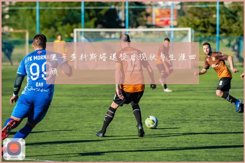 里卡多科斯塔退役后现状与生涯回顾