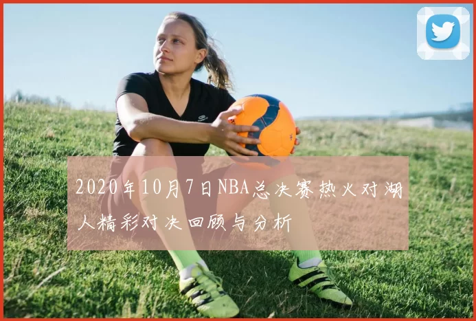 2020年10月7日NBA总决赛热火对湖人精彩对决回顾与分析