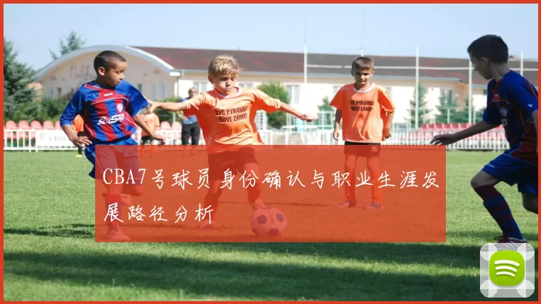 CBA7号球员身份确认与职业生涯发展路径分析