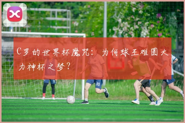C罗的世界杯魔咒：为何球王难圆大力神杯之梦？