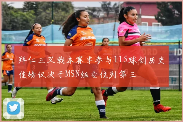 拜仁三叉戟本赛季参与115球创历史佳绩仅次于MSN组合位列第三