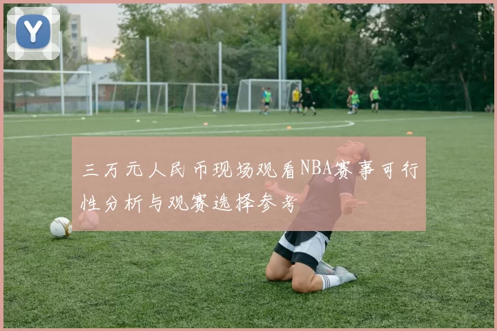 三万元人民币现场观看NBA赛事可行性分析与观赛选择参考