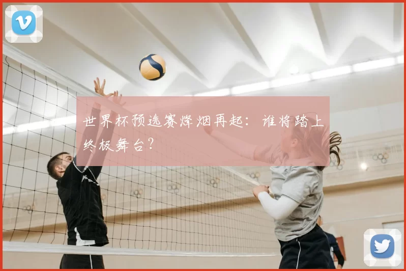 世界杯预选赛烽烟再起:谁将踏上终极舞台?