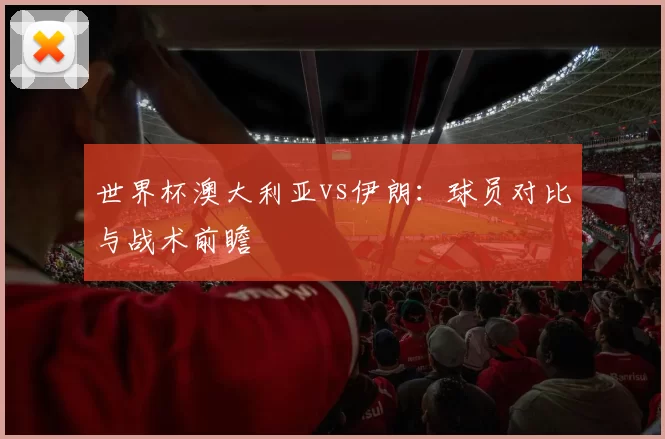 世界杯澳大利亚vs伊朗:球员对比与战术前瞻