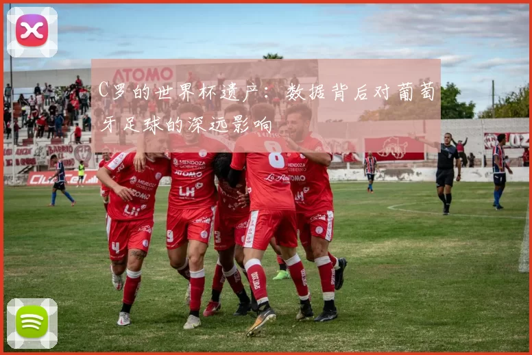 C罗的世界杯遗产：数据背后对葡萄牙足球的深远影响