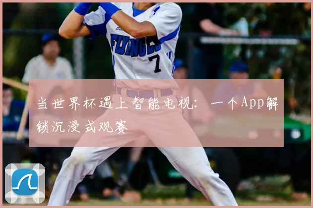 当世界杯遇上智能电视:一个App解锁沉浸式观赛