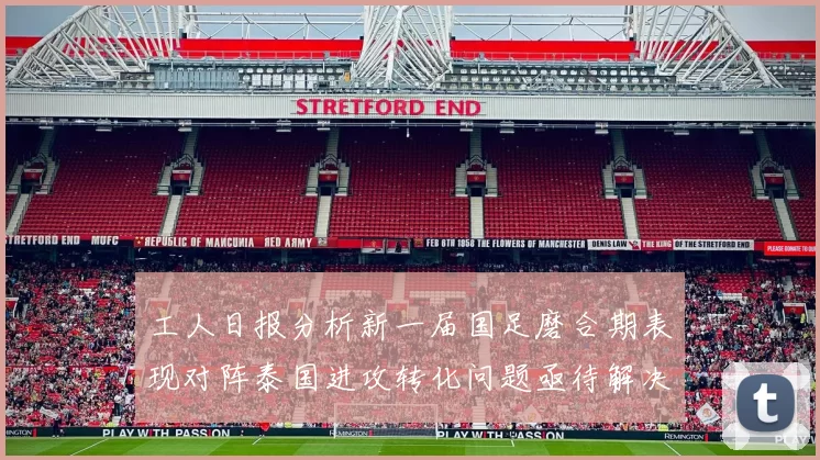 工人日报分析新一届国足磨合期表现对阵泰国进攻转化问题亟待解决