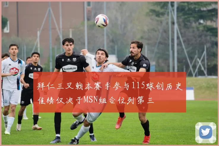 拜仁三叉戟本赛季参与115球创历史佳绩仅次于MSN组合位列第三