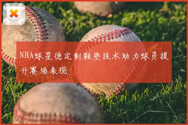 NBA球星德定制鞋垫技术助力球员提升赛场表现