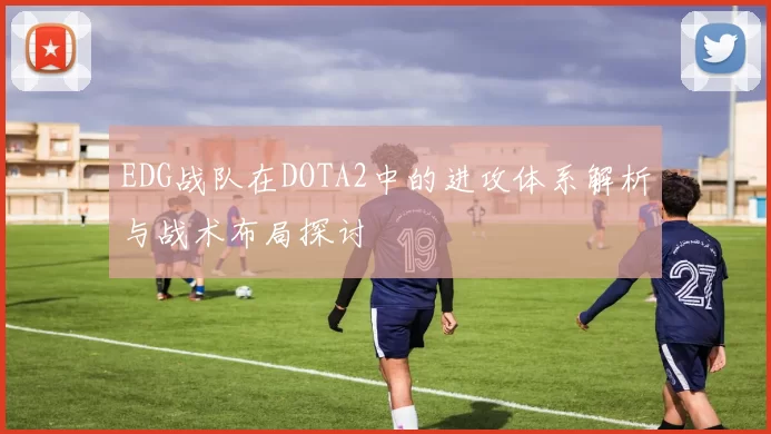 EDG战队在DOTA2中的进攻体系解析与战术布局探讨