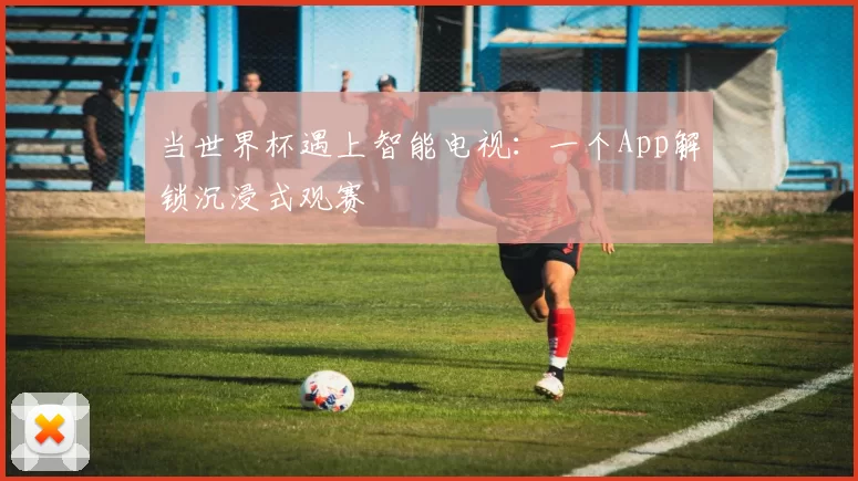 当世界杯遇上智能电视:一个App解锁沉浸式观赛