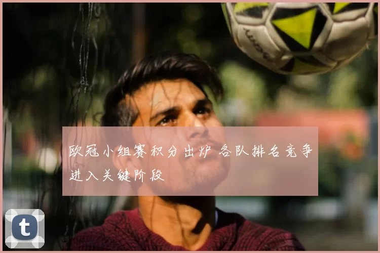 欧冠小组赛积分出炉 各队排名竞争进入关键阶段