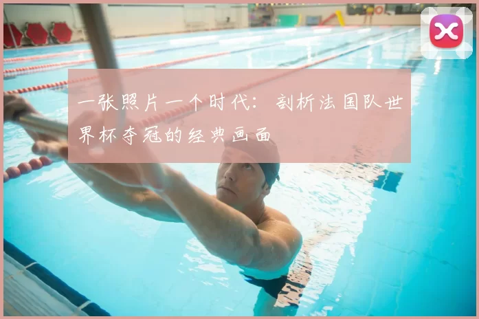 一张照片一个时代：剖析法国队世界杯夺冠的经典画面