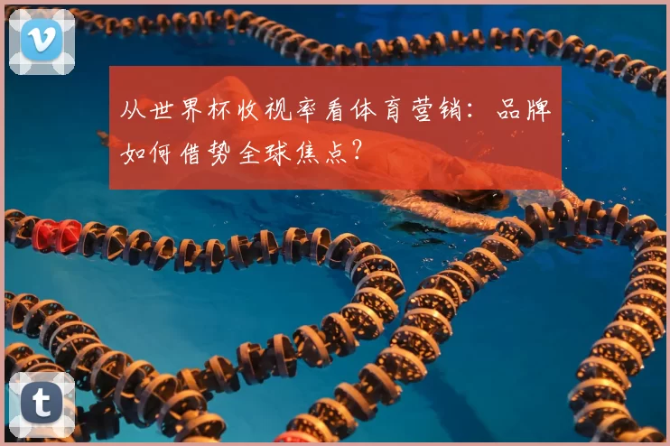 从世界杯收视率看体育营销:品牌如何借势全球焦点?