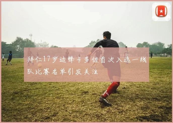 拜仁17岁边锋卡多佐首次入选一线队比赛名单引发关注