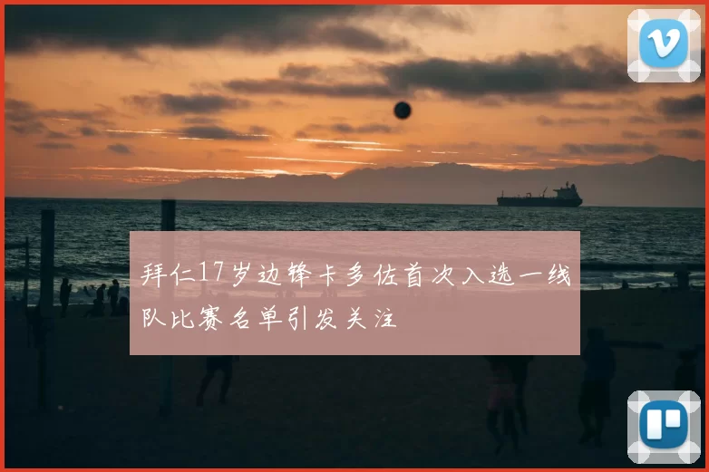 拜仁17岁边锋卡多佐首次入选一线队比赛名单引发关注