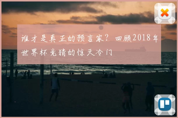 谁才是真正的预言家?回顾2018年世界杯竞猜的惊天冷门