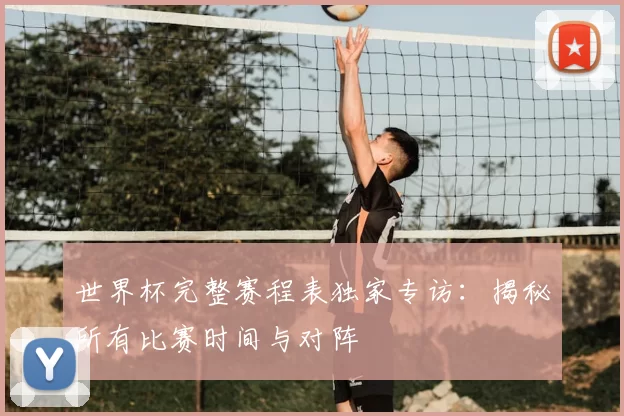 世界杯完整赛程表独家专访:揭秘所有比赛时间与对阵