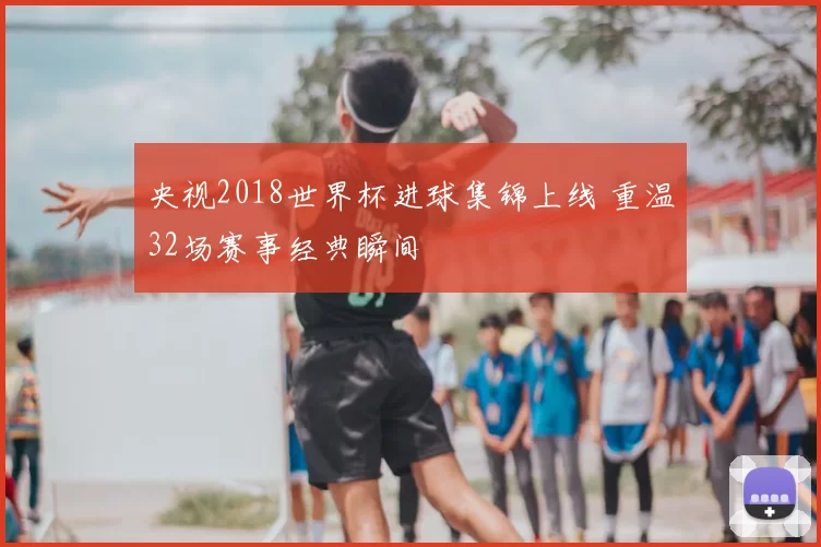 央视2018世界杯进球集锦上线 重温32场赛事经典瞬间