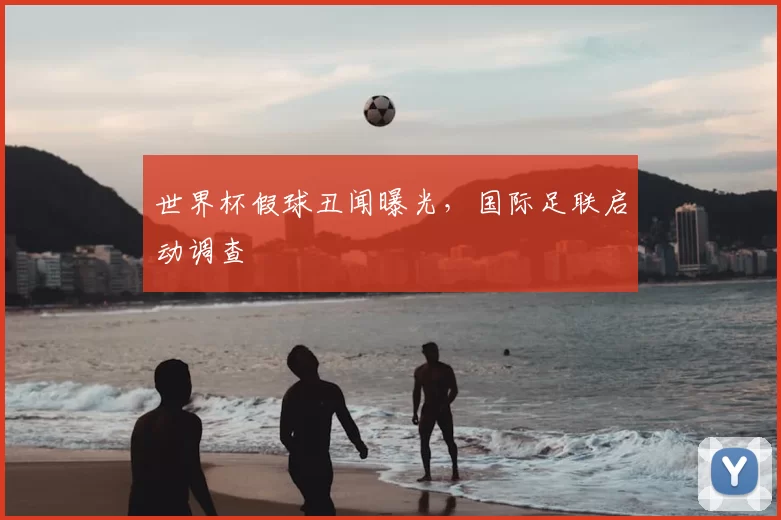 世界杯假球丑闻曝光,国际足联启动调查