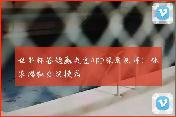 世界杯答题赢奖金App深度测评：独家揭秘分奖模式