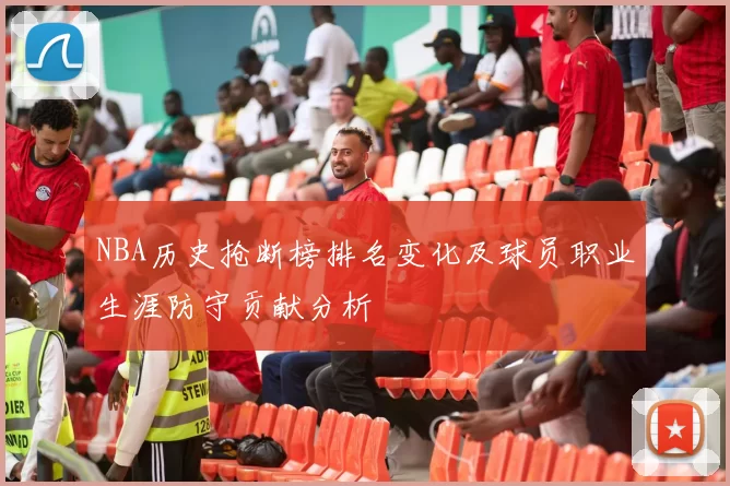 NBA历史抢断榜排名变化及球员职业生涯防守贡献分析