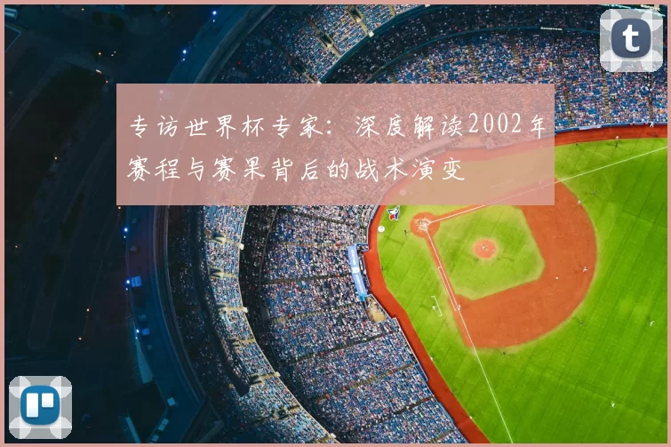 专访世界杯专家:深度解读2002年赛程与赛果背后的战术演变