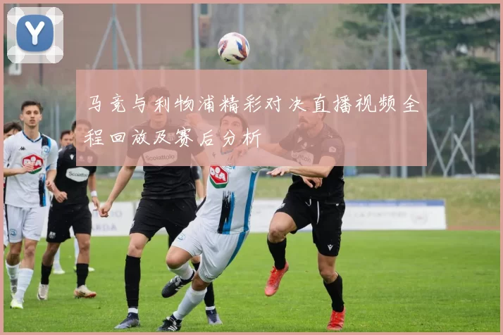 马竞与利物浦精彩对决直播视频全程回放及赛后分析