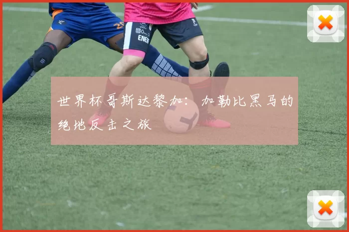 世界杯哥斯达黎加:加勒比黑马的绝地反击之旅
