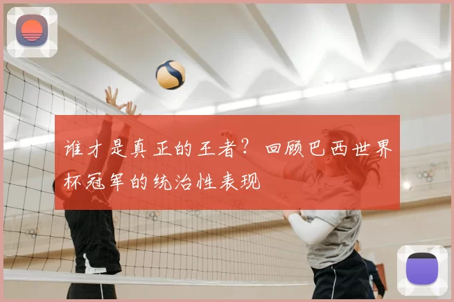 谁才是真正的王者?回顾巴西世界杯冠军的统治性表现