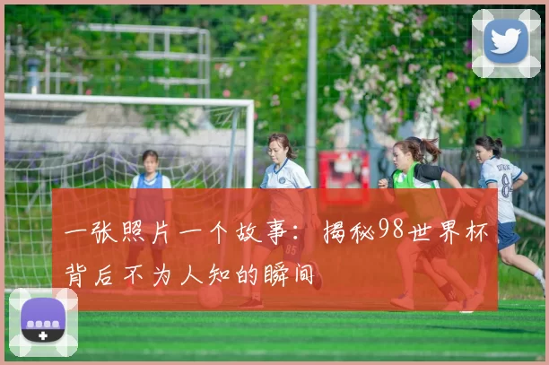 一张照片一个故事：揭秘98世界杯背后不为人知的瞬间