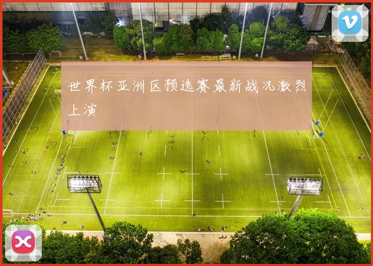 世界杯亚洲区预选赛最新战况激烈上演