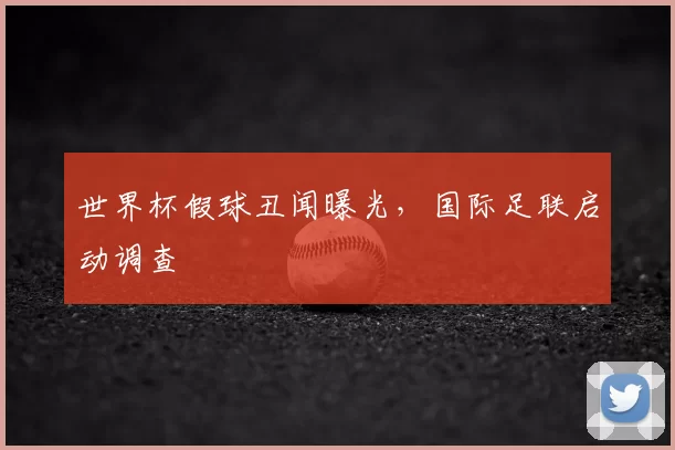 世界杯假球丑闻曝光,国际足联启动调查