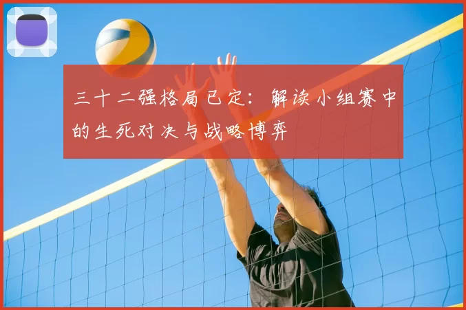 三十二强格局已定:解读小组赛中的生死对决与战略博弈