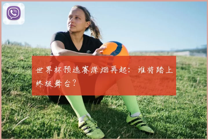 世界杯预选赛烽烟再起:谁将踏上终极舞台?