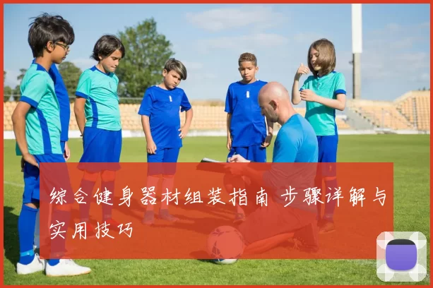 综合健身器材组装指南 步骤详解与实用技巧
