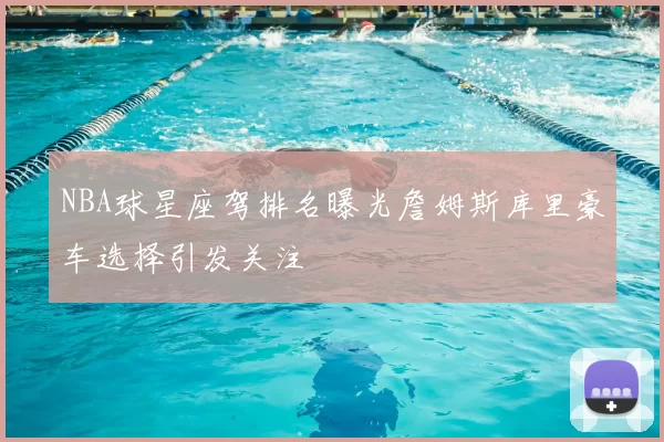 NBA球星座驾排名曝光詹姆斯库里豪车选择引发关注