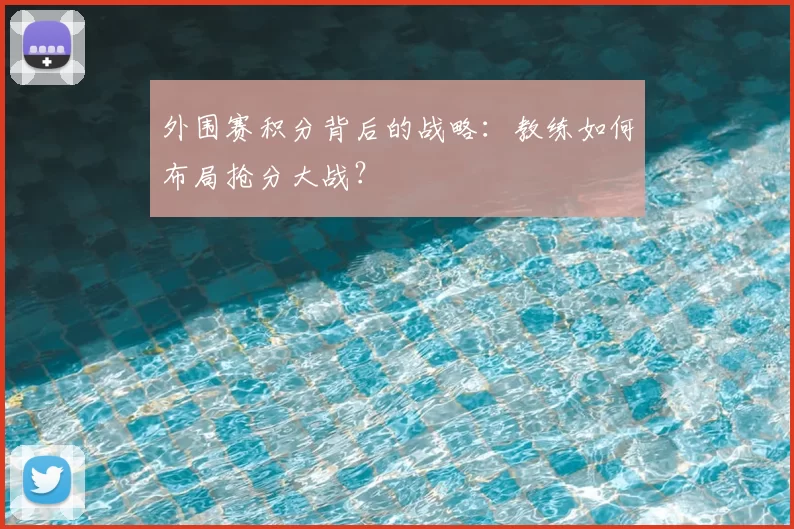 外围赛积分背后的战略:教练如何布局抢分大战?